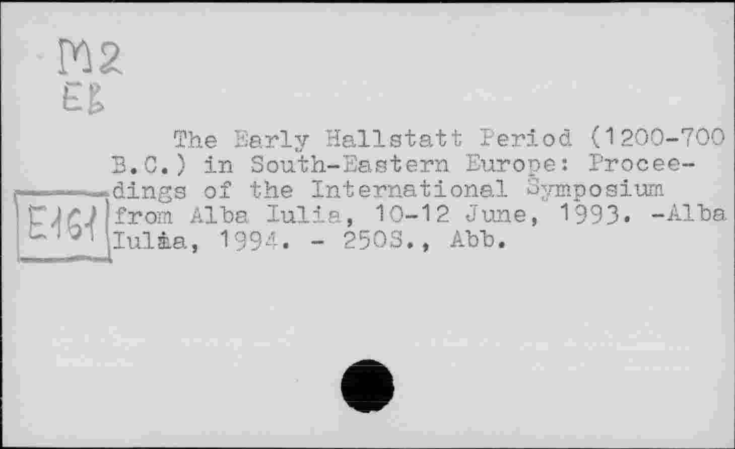 ﻿М2 £&
The Early Hallstatt Period (1200-700 B.C.) in South-Eastern Europe: Procee-—~^dings of the International Symposium rjf? from Alba lulia, 10-12 June, 1993. -Alba lulia, 1994. - 2503., Abb.